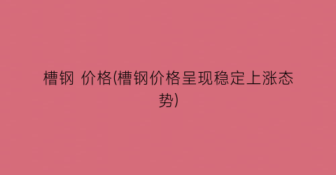 槽钢 价格(槽钢价格呈现稳定上涨态势)